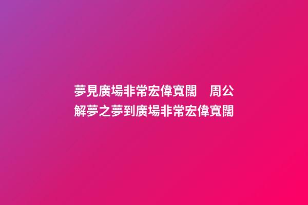 夢見廣場非常宏偉寬闊　周公解夢之夢到廣場非常宏偉寬闊